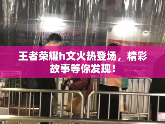 王者荣耀h文火热登场，精彩故事等你发现！