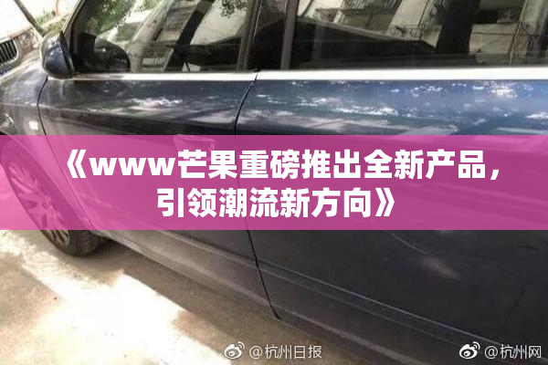 《www芒果重磅推出全新产品，引领潮流新方向》