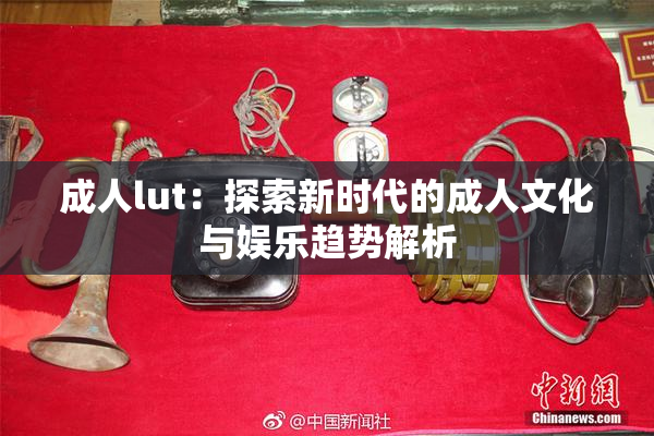 成人lut：探索新时代的成人文化与娱乐趋势解析