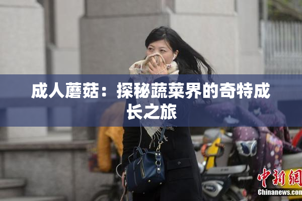 成人蘑菇：探秘蔬菜界的奇特成长之旅