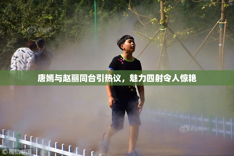 唐嫣与赵丽同台引热议，魅力四射令人惊艳
