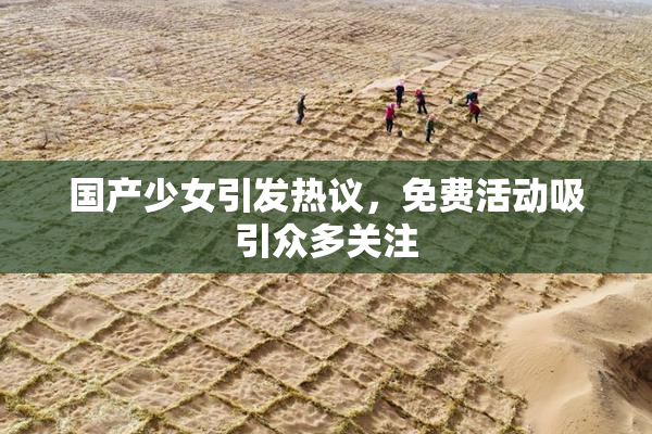 国产少女引发热议，免费活动吸引众多关注
