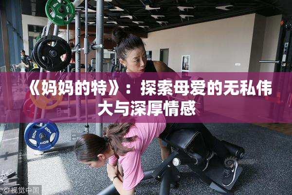 《妈妈的特》：探索母爱的无私伟大与深厚情感