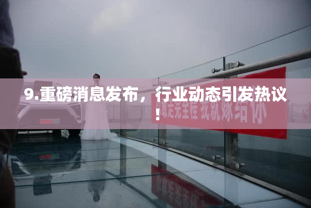 9.重磅消息发布，行业动态引发热议！
