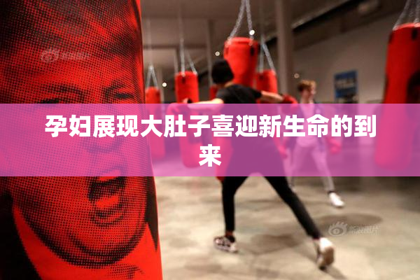孕妇展现大肚子喜迎新生命的到来