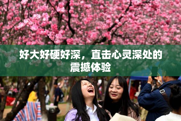 好大好硬好深，直击心灵深处的震撼体验