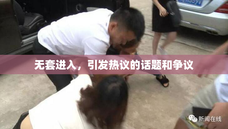 无套进入，引发热议的话题和争议