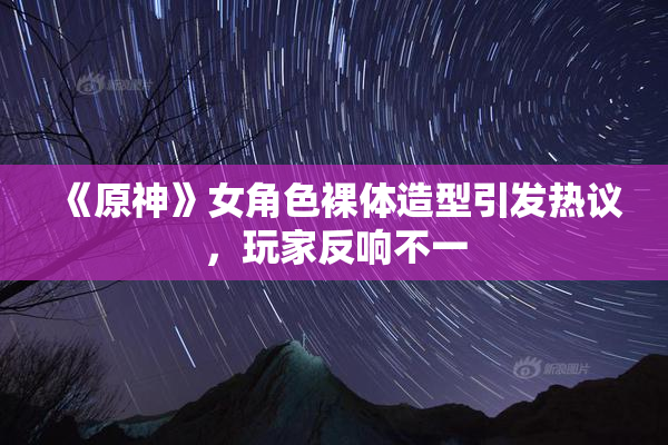 《原神》女角色裸体造型引发热议，玩家反响不一