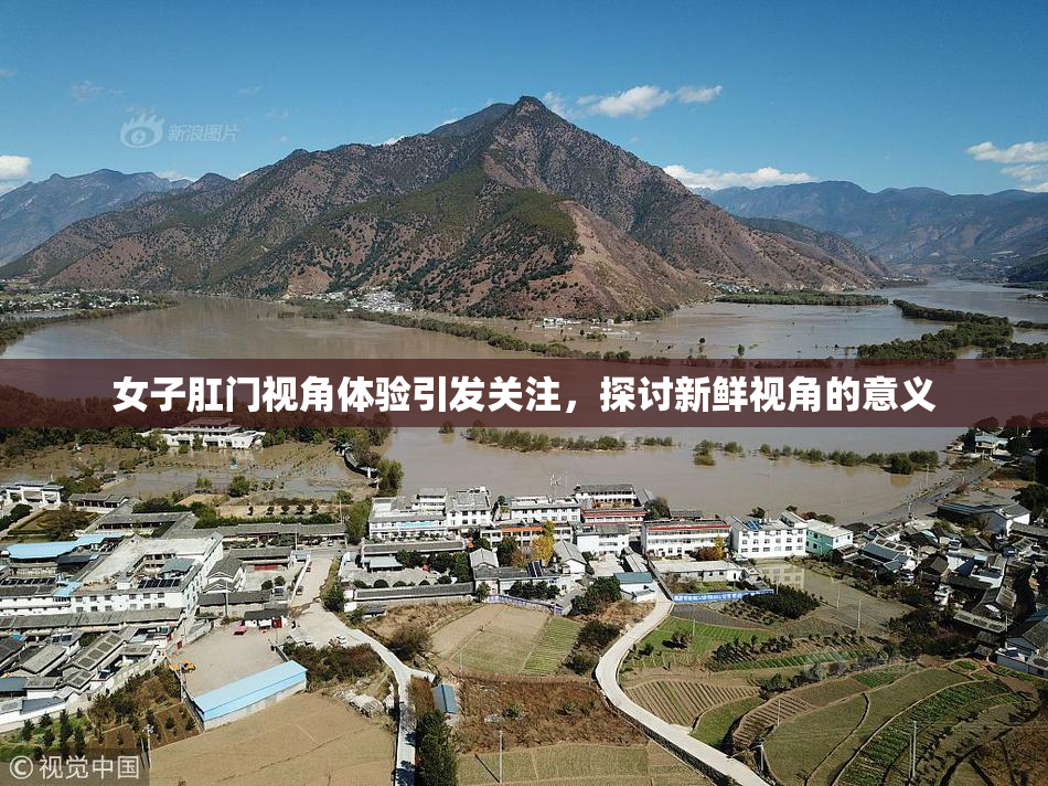 女子肛门视角体验引发关注，探讨新鲜视角的意义