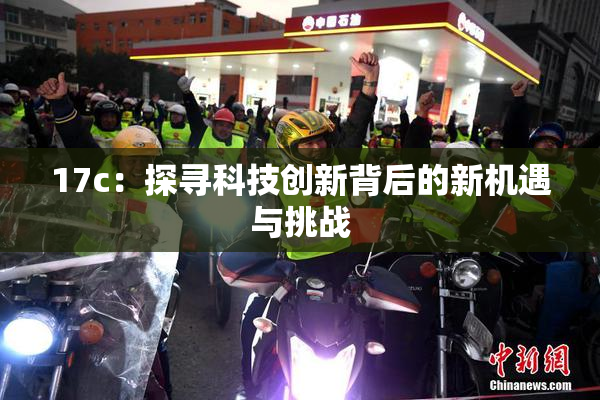 17c：探寻科技创新背后的新机遇与挑战