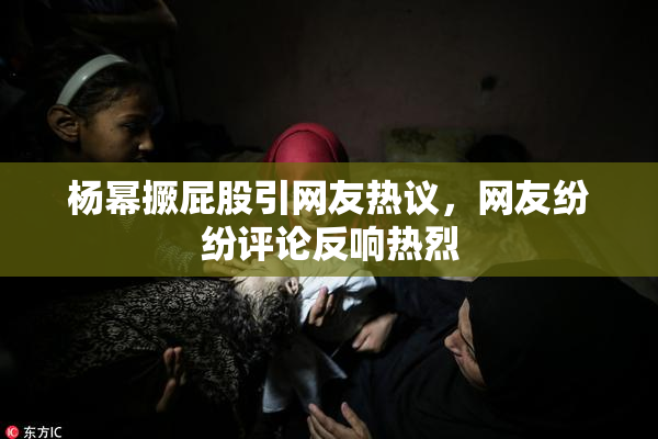 杨幂撅屁股引网友热议，网友纷纷评论反响热烈