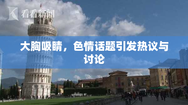 大胸吸睛，色情话题引发热议与讨论