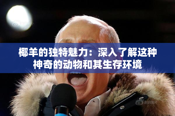 椰羊的独特魅力：深入了解这种神奇的动物和其生存环境