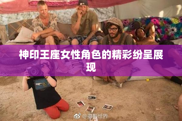 神印王座女性角色的精彩纷呈展现