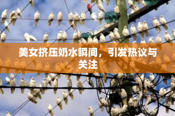 美女挤压奶水瞬间，引发热议与关注
