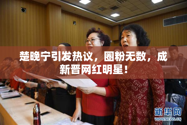 楚晚宁引发热议，圈粉无数，成新晋网红明星！