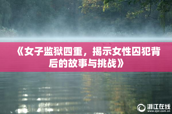 《女子监狱四重，揭示女性囚犯背后的故事与挑战》