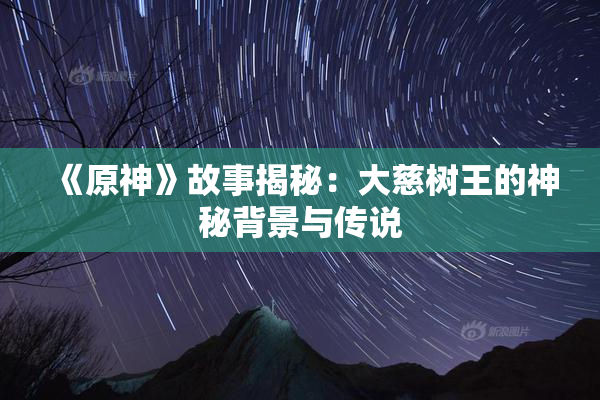 《原神》故事揭秘：大慈树王的神秘背景与传说