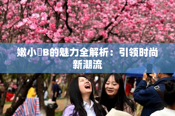 嫩小槡B的魅力全解析：引领时尚新潮流