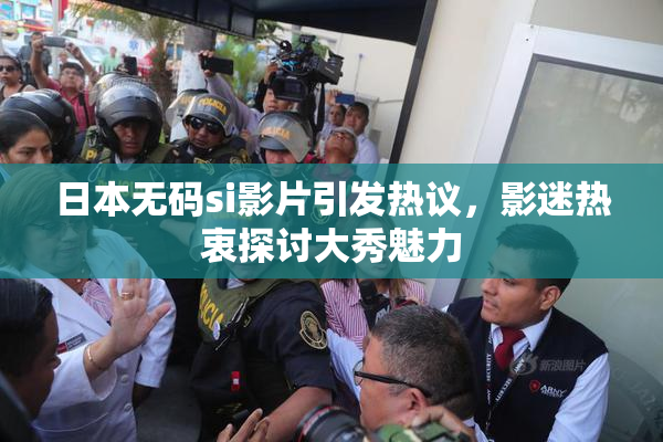 日本无码si影片引发热议，影迷热衷探讨大秀魅力