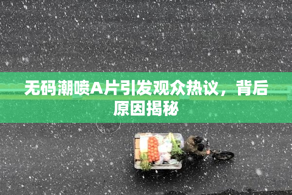 无码潮喷A片引发观众热议，背后原因揭秘