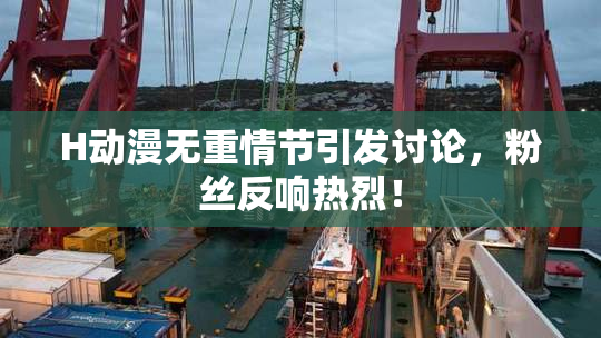 H动漫无重情节引发讨论，粉丝反响热烈！