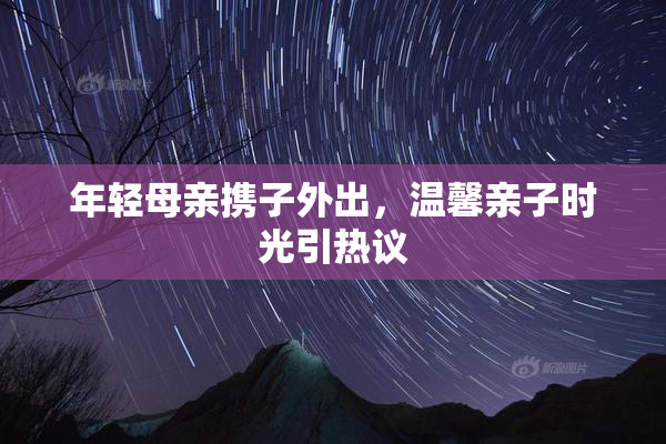 年轻母亲携子外出，温馨亲子时光引热议