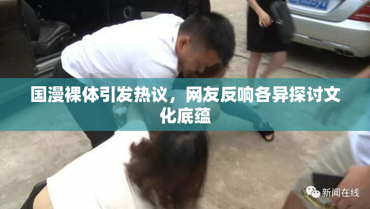 国漫裸体引发热议，网友反响各异探讨文化底蕴