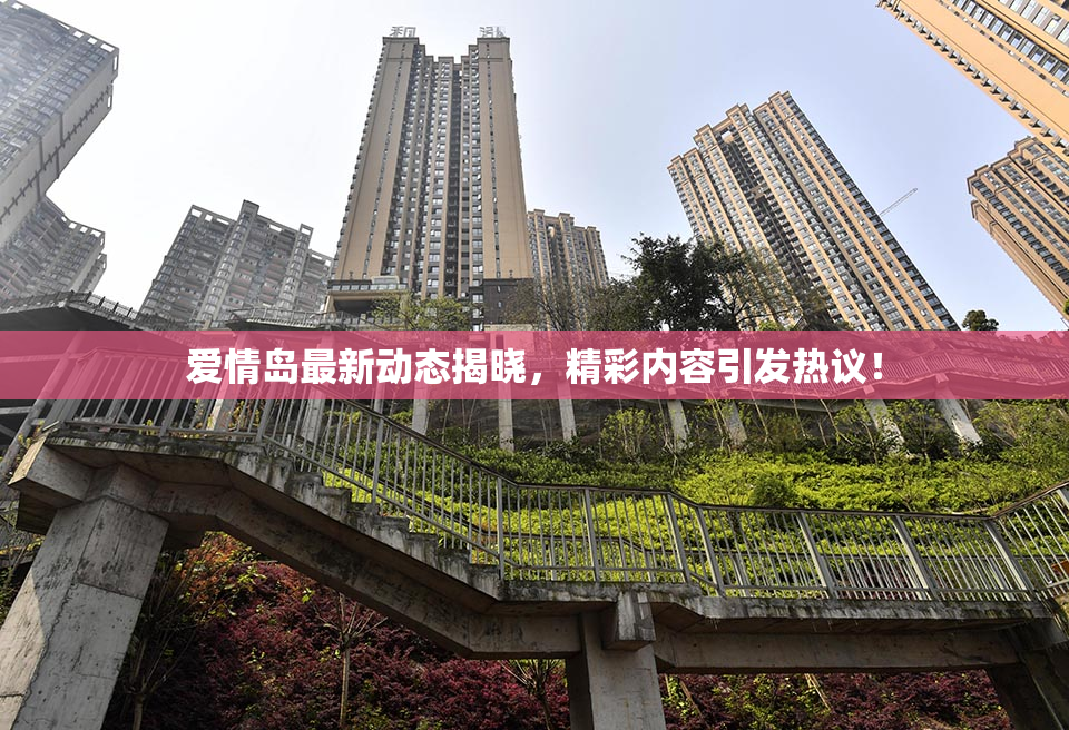 爱情岛最新动态揭晓，精彩内容引发热议！