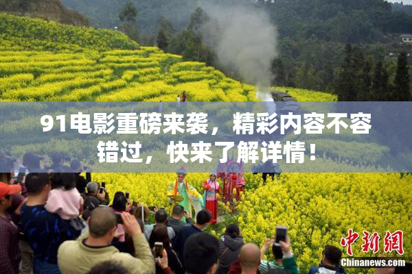 91电影重磅来袭，精彩内容不容错过，快来了解详情！