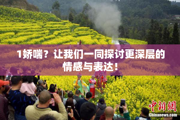 1娇喘？让我们一同探讨更深层的情感与表达！