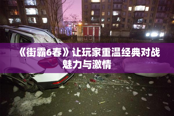 《街霸6春》让玩家重温经典对战魅力与激情