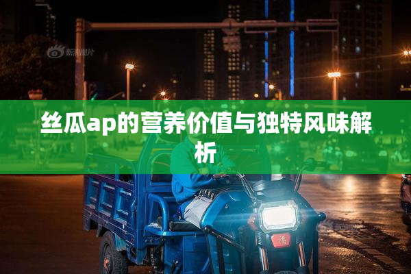 丝瓜ap的营养价值与独特风味解析