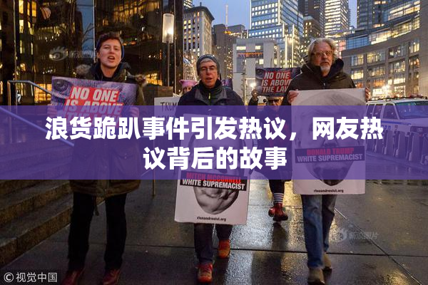 浪货跪趴事件引发热议，网友热议背后的故事