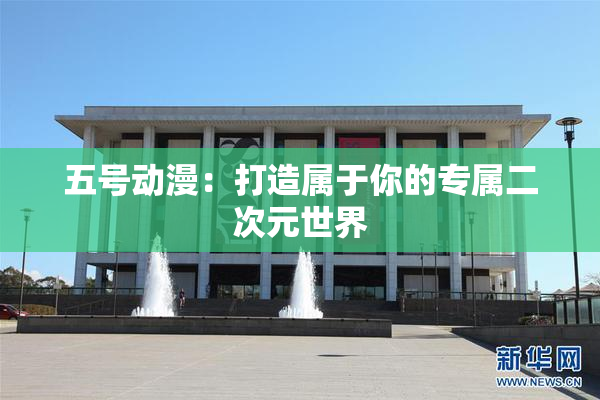 五号动漫：打造属于你的专属二次元世界