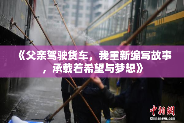《父亲驾驶货车，我重新编写故事，承载着希望与梦想》