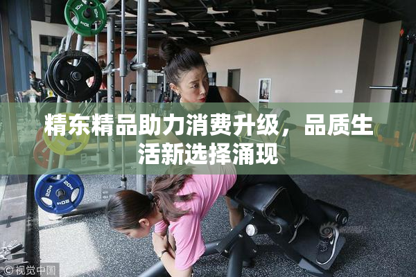 精东精品助力消费升级，品质生活新选择涌现