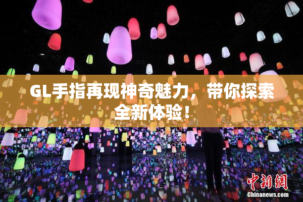 GL手指再现神奇魅力，带你探索全新体验！