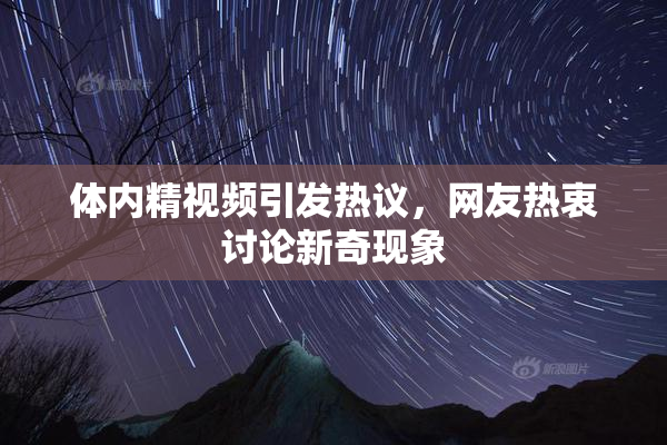 体内精视频引发热议，网友热衷讨论新奇现象