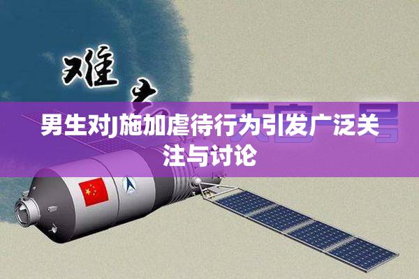 男生对J施加虐待行为引发广泛关注与讨论