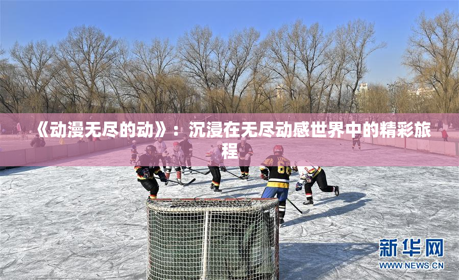 《动漫无尽的动》：沉浸在无尽动感世界中的精彩旅程