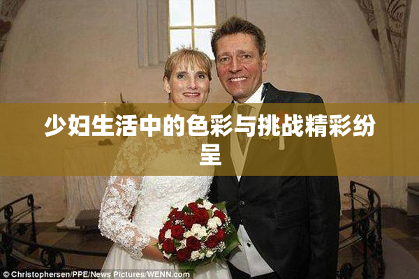 少妇生活中的色彩与挑战精彩纷呈
