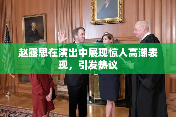 赵露思在演出中展现惊人高潮表现，引发热议