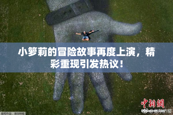 小箩莉的冒险故事再度上演，精彩重现引发热议！