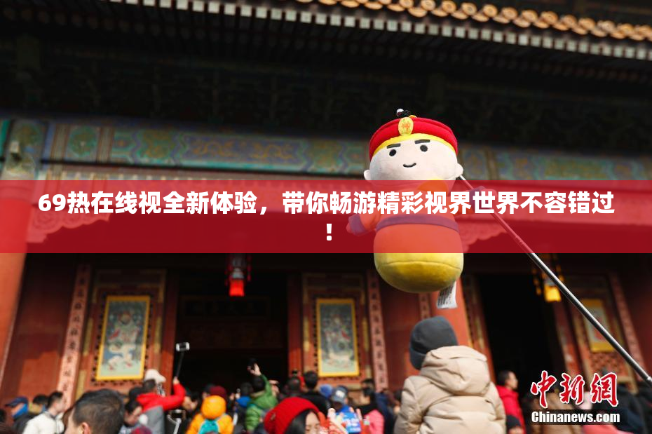 69热在线视全新体验，带你畅游精彩视界世界不容错过！