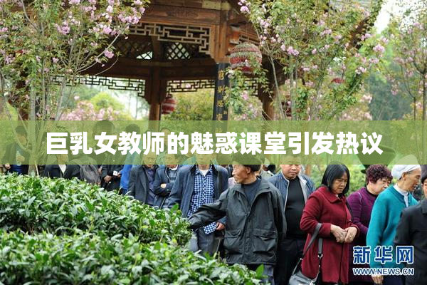 巨乳女教师的魅惑课堂引发热议