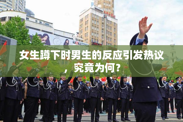 女生蹲下时男生的反应引发热议，究竟为何？