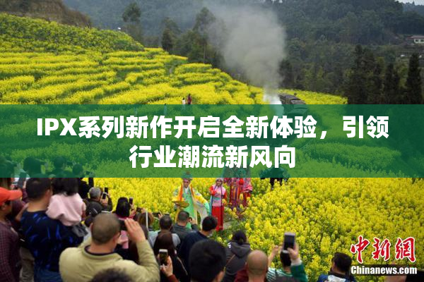 IPX系列新作开启全新体验，引领行业潮流新风向