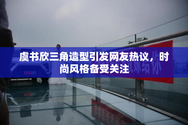 虞书欣三角造型引发网友热议，时尚风格备受关注