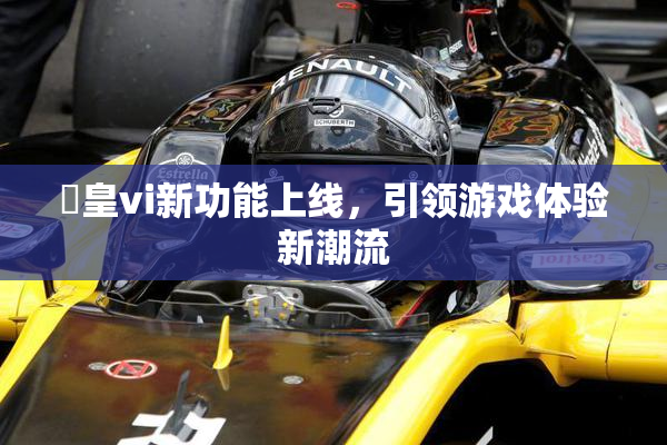 嘼皇vi新功能上线，引领游戏体验新潮流